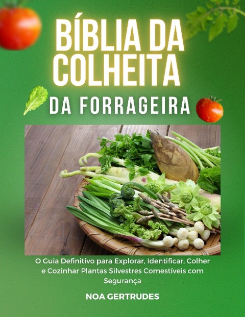 Bíblia dColheita da Forrageira: O Guia Definitivo para Explorar, Identificar, Colher e Cozinhar Plantas Silvestres Comestíveis com Segurança - Noa Gertrudes