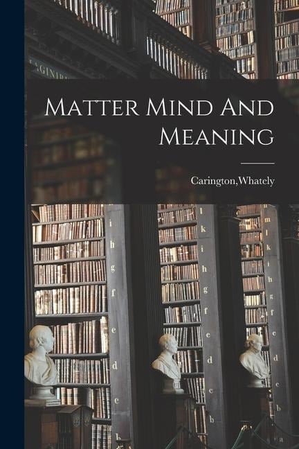 Matter Mind And Meaning - Whately Carington