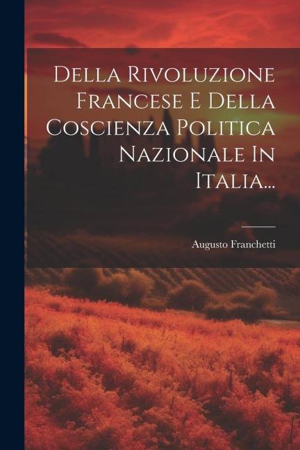 Della Rivoluzione Francese E Della Coscienza Politica Nazionale In Italia... - Augusto Franchetti