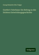 Goethe's Vaterhaus: Ein Beitrag zu des Dichters Entwicklungsgeschichte - Georg Heinrich Otto Volger