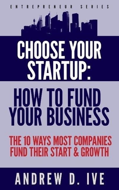Choose Your Startup: How to Fund Your Business (Entrepreneur Series, #1) - Andrew D. Ive