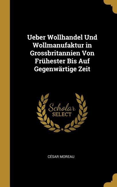 Ueber Wollhandel Und Wollmanufaktur in Grossbritannien Von Frühester Bis Auf Gegenwärtige Zeit - Cesar Moreau