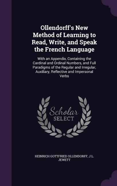 Ollendorff's New Method of Learning to Read, Write, and Speak the French Language: With an Appendix, Containing the Cardinal and Ordinal Numbers, and - Heinrich Gottfried Ollendorff, J. L. Jewett