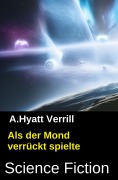 Cover-Bild zum Titel 'Als der Mond verrückt spielte: Science Fiction' von 'A. Hyatt Verrill'