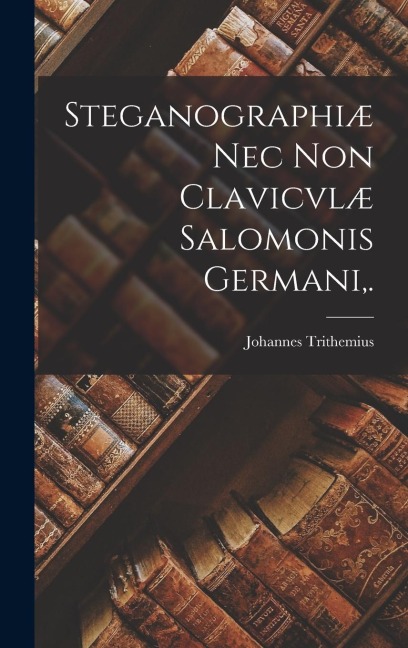 Steganographiæ Nec Non Clavicvlæ Salomonis Germani, . - Johannes Trithemius