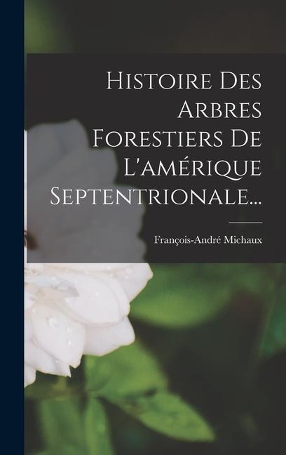 Histoire Des Arbres Forestiers De L'amérique Septentrionale... - François-André Michaux