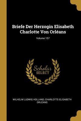 Briefe Der Herzogin Elisabeth Charlotte Von Orléans; Volume 157 - Wilhelm Ludwig Holland, Charlotte-Elisabeth Orleans