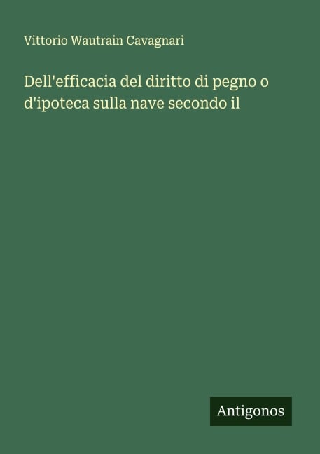 Dell'efficacia del diritto di pegno o d'ipoteca sulla nave secondo il - Vittorio Wautrain Cavagnari