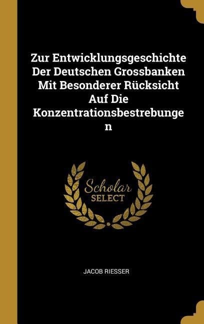 Zur Entwicklungsgeschichte Der Deutschen Grossbanken Mit Besonderer Rücksicht Auf Die Konzentrationsbestrebungen - Jacob Riesser