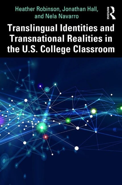 Translingual Identities and Transnational Realities in the U.S. College Classroom - Heather Robinson, Jonathan Hall, Nela Navarro