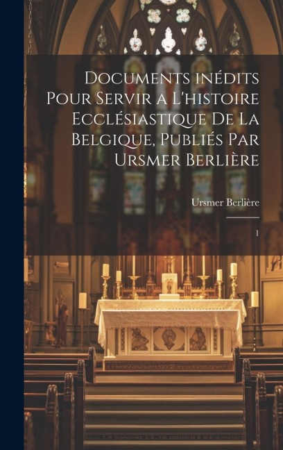 Documents inédits pour servir a l'histoire ecclésiastique de la Belgique, publiés par Ursmer Berlière: 1 - Ursmer Berlière
