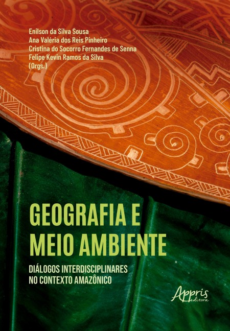 Geografia e Meio Ambiente: Diálogos Interdisciplinares no Contexto Amazônico - Enilson da Silva Sousa, Ana Valéria dos Reis Pinheiro, Cristina do S. F. de Senna, Felipe Kevin Ramos da Silva