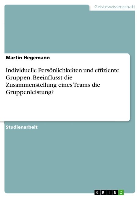 Individuelle Persönlichkeiten und effiziente Gruppen. Beeinflusst die Zusammenstellung eines Teams die Gruppenleistung? - Martin Hegemann