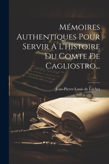 Mémoires Authentiques Pour Servir A L'histoire Du Comte De Cagliostro... - Jean-Pierre-Louis De Luchet