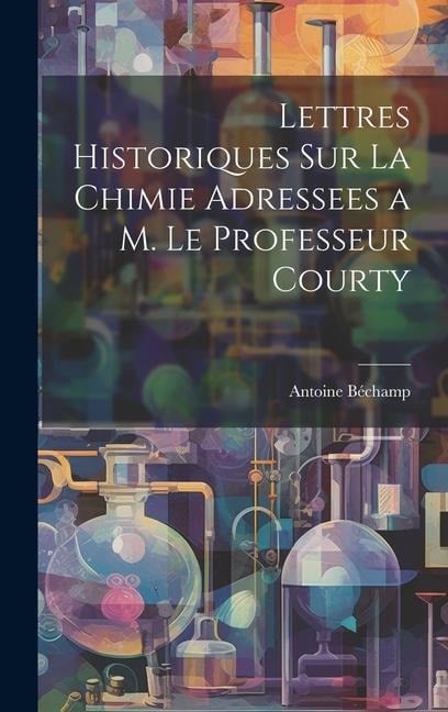 Lettres Historiques Sur La Chimie Adressees a M. Le Professeur Courty - Antoine Béchamp