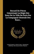 Cover-Bild zum Titel 'Recueil De Piéces Concernant La Régie Des Eaux De La Ville De Paris Par La Compagnie Générale Des Eaux...' von 'Seine (France) Préfecture, France)'