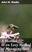 Cover-Bild zum Titel 'A Manual or an Easy Method of Managing Bees' von 'John M. Weeks'