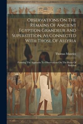 Observations On The Remains Of Ancient Egyption Grandeur And Superstition, As Connected With Those Of Assyria: Forming The Appendix To Observations On - Thomas Maurice