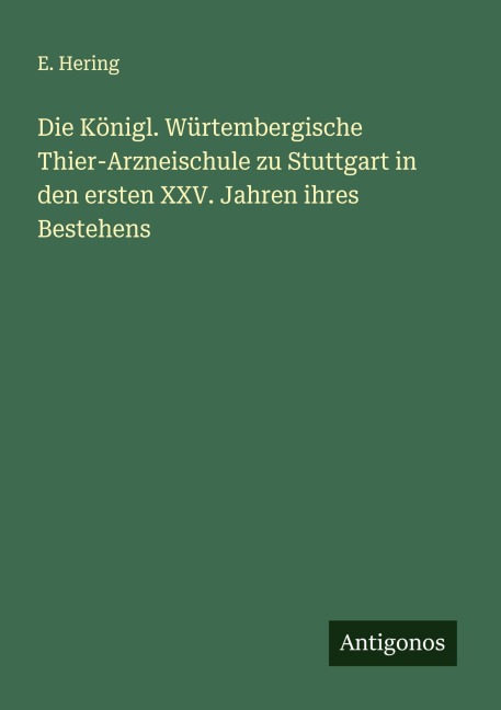 Die Königl. Würtembergische Thier-Arzneischule zu Stuttgart in den ersten XXV. Jahren ihres Bestehens - E. Hering