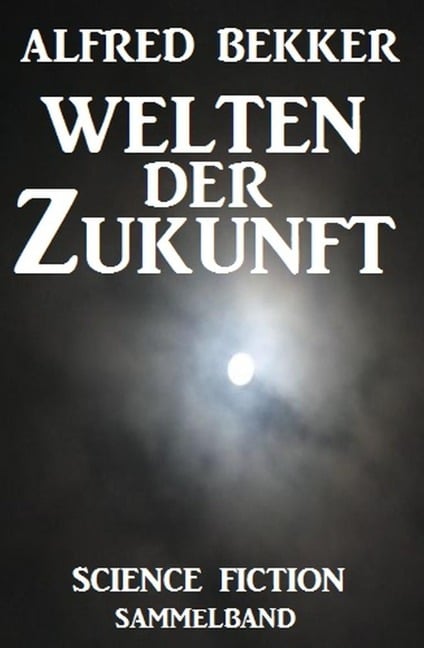 Welten der Zukunft: Science Fiction Sammelband - Alfred Bekker