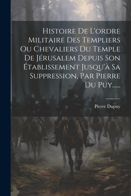 Histoire De L'ordre Militaire Des Templiers Ou Chevaliers Du Temple De Jérusalem Depuis Son Établissement Jusqu'à Sa Suppression, Par Pierre Du Puy... - Pierre Dupuy