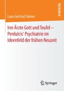 Cover-Bild zum Titel 'Irre Ärzte Gott und Teufel - Perdulcis' Psychiatrie im Ideenfeld der frühen Neuzeit' von 'Luna Gertrud Steiner'