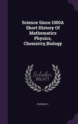 Science Since 1500A Short History Of Mathematics Physics, Chemistry, Biology - Ht Pledge