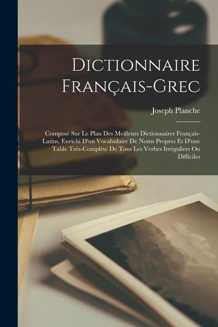 Dictionnaire Français-Grec: Composé Sur Le Plan Des Meilleurs Dictionnaires Français-Latins, Enrichi D'un Vocabulaire De Noms Propres Et D'une Tab - Joseph Planche