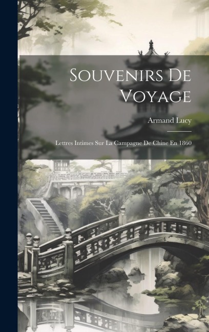 Souvenirs De Voyage: Lettres Intimes Sur La Campagne De Chine En 1860 - Armand Lucy