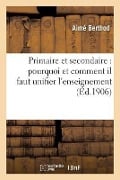 Primaire Et Secondaire: Pourquoi Et Comment Il Faut Unifier l'Enseignement - Aimé Berthod