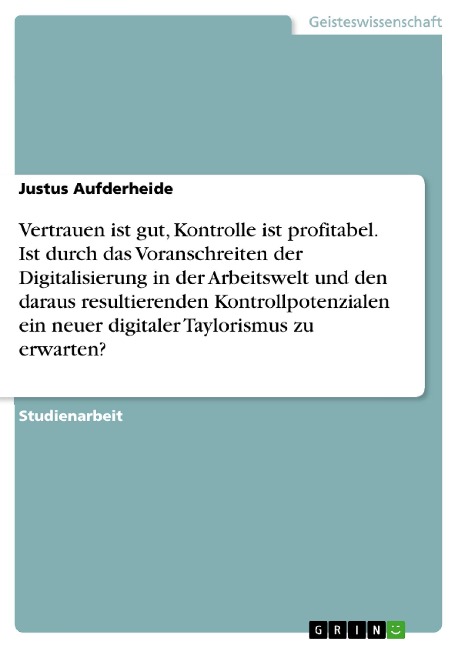 Vertrauen ist gut, Kontrolle ist profitabel. Ist durch das Voranschreiten der Digitalisierung in der Arbeitswelt und den daraus resultierenden Kontrollpotenzialen ein neuer digitaler Taylorismus zu erwarten? - Justus Aufderheide