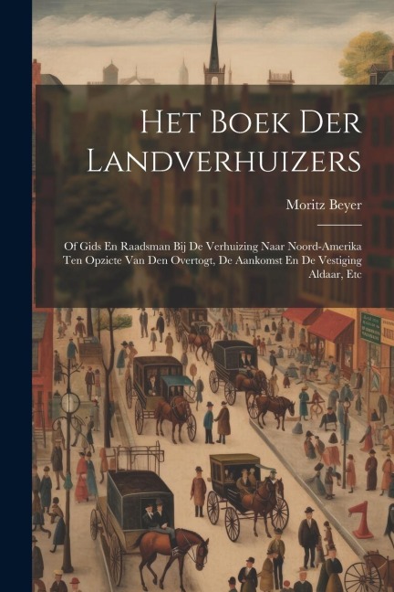 Het Boek Der Landverhuizers: Of Gids En Raadsman Bij De Verhuizing Naar Noord-amerika Ten Opzicte Van Den Overtogt, De Aankomst En De Vestiging Ald - Moritz Beyer