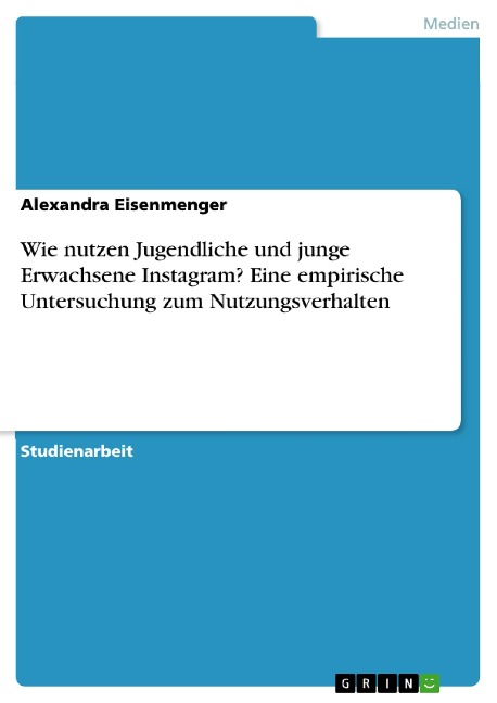 Wie nutzen Jugendliche und junge Erwachsene Instagram? Eine empirische Untersuchung zum Nutzungsverhalten - Alexandra Eisenmenger