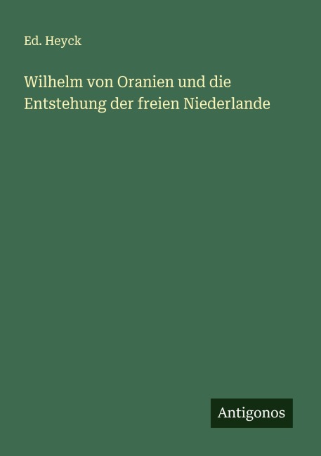 Wilhelm von Oranien und die Entstehung der freien Niederlande - Ed. Heyck