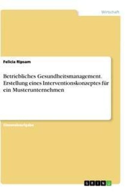 Betriebliches Gesundheitsmanagement. Erstellung eines Interventionskonzeptes für ein Musterunternehmen - Felicia Ripsam