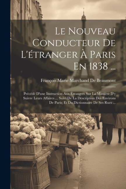 Le Nouveau Conducteur De L'étranger À Paris En 1838 ...: Précédé D'une Instruction Aux Étrangers Sur La Manière D'y Suivre Leurs Affaires ... Suivi De - François Marie Marchand De Beaumont