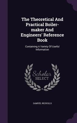 The Theoretical And Practical Boiler-maker And Engineers' Reference Book - Samuel Nicholls