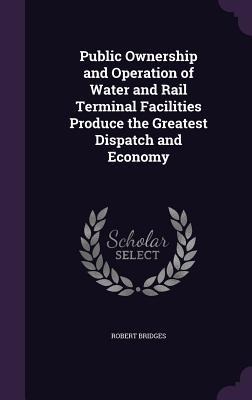Public Ownership and Operation of Water and Rail Terminal Facilities Produce the Greatest Dispatch and Economy - Robert Bridges