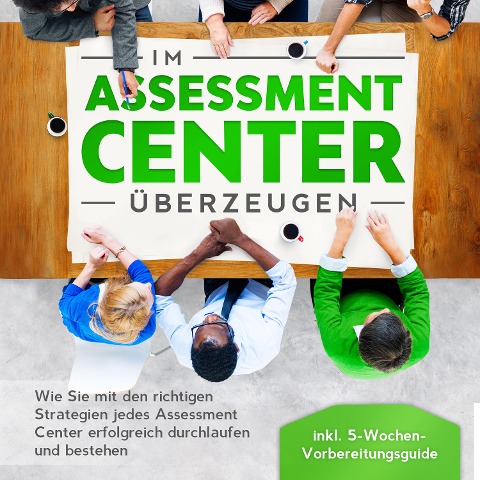 Im Assessment Center überzeugen: Wie Sie mit den richtigen Strategien jedes Assessment Center erfolgreich durchlaufen und bestehen - inkl. 5-Wochen-Vorbereitungsguide - Sebastian Grapengeter