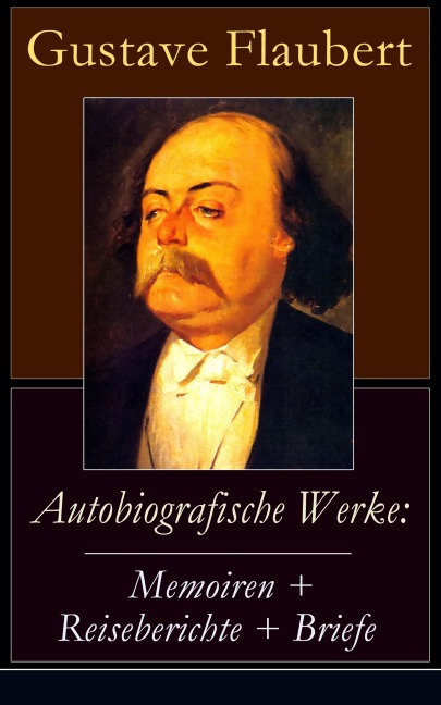 Autobiografische Werke: Memoiren + Reiseberichte + Briefe - Gustave Flaubert