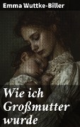 Cover-Bild zum Titel 'Wie ich Großmutter wurde' von 'Emma Wuttke-Biller'