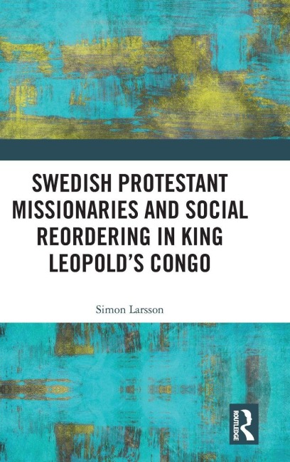 Swedish Protestant Missionaries and Social Reordering in King Leopold's Congo - Simon Larsson