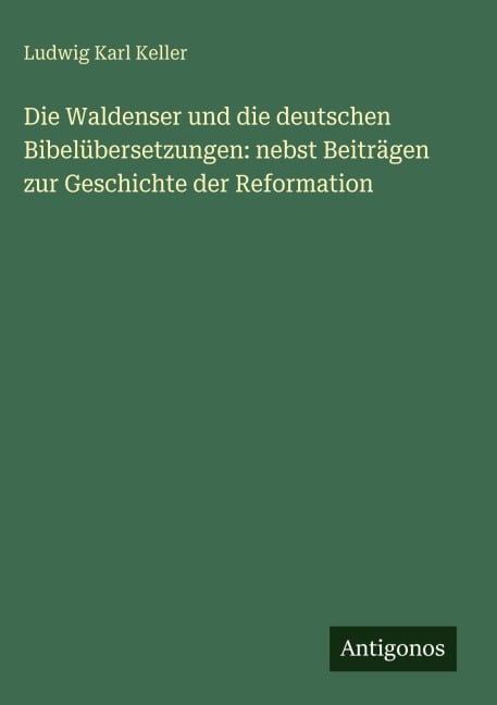 Die Waldenser und die deutschen Bibelübersetzungen: nebst Beiträgen zur Geschichte der Reformation - Ludwig Karl Keller