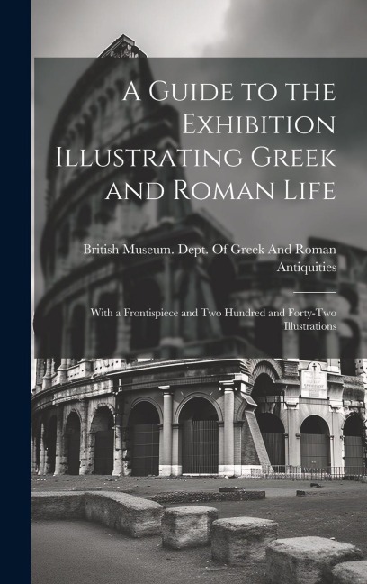A Guide to the Exhibition Illustrating Greek and Roman Life: With a Frontispiece and Two Hundred and Forty-Two Illustrations - 
