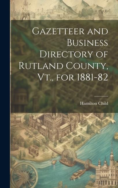 Gazetteer and Business Directory of Rutland County, Vt., for 1881-82 - Hamilton Child
