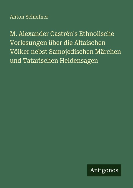 M. Alexander Castrén's Ethnolische Vorlesungen über die Altaischen Völker nebst Samojedischen Märchen und Tatarischen Heldensagen - Anton Schiefner
