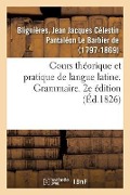 Cours Théorique Et Pratique de Langue Latine. Grammaire. 2e Édition - Jean Jacques Célestin Pantaléon Le Barbier de Blignières