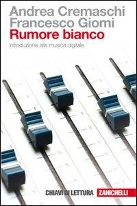 Rumore bianco. Introduzione alla musica digitale - Andrea Cremaschi, Francesco Giomi