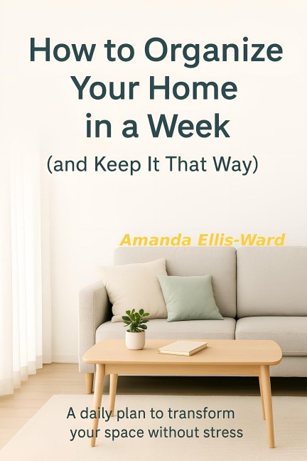 How To Organize Your Home In One Week (And Keep It That Way) A Daily Plan To Transform Your Space Without Stress - Amanda Ellis-Ward