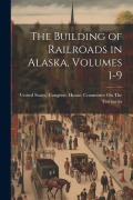 Cover-Bild zum Titel 'The Building of Railroads in Alaska, Volumes 1-9' von ''
